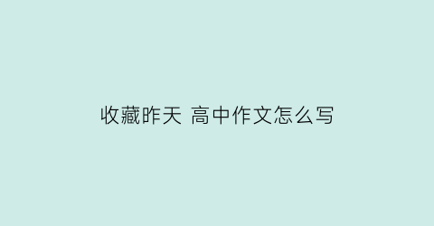 收藏昨天 高中作文怎么写